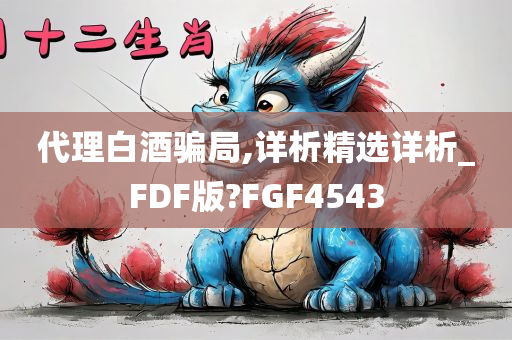 代理白酒骗局,详析精选详析_FDF版?FGF4543