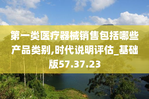 第一类医疗器械销售包括哪些产品类别,时代说明评估_基础版57.37.23