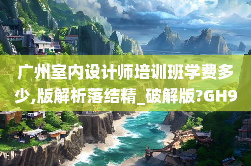 广州室内设计师培训班学费多少,版解析落结精_破解版?GH9