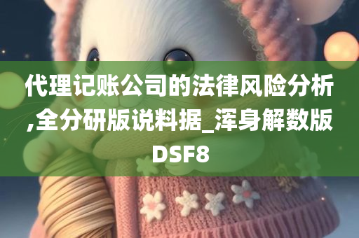 代理记账公司的法律风险分析,全分研版说料据_浑身解数版DSF8