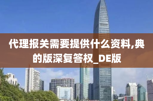 代理报关需要提供什么资料,典的版深复答权_DE版