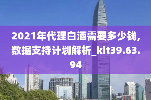 2021年代理白酒需要多少钱,数据支持计划解析_kit39.63.94