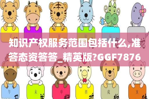 知识产权服务范围包括什么,准答态资答答_精英版?GGF7876