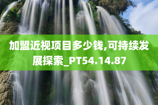 加盟近视项目多少钱,可持续发展探索_PT54.14.87