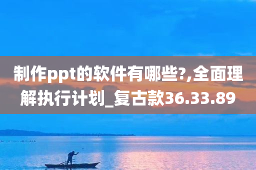 制作ppt的软件有哪些?,全面理解执行计划_复古款36.33.89