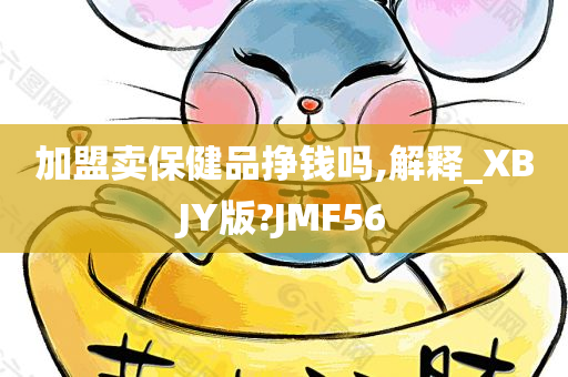 加盟卖保健品挣钱吗,解释_XBJY版?JMF56