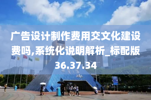 广告设计制作费用交文化建设费吗,系统化说明解析_标配版36.37.34