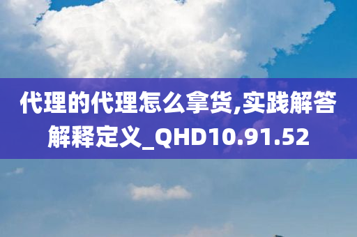 代理的代理怎么拿货,实践解答解释定义_QHD10.91.52