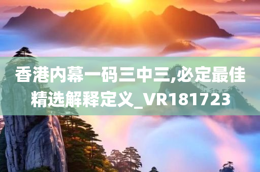 香港内幕一码三中三,必定最佳精选解释定义_VR181723