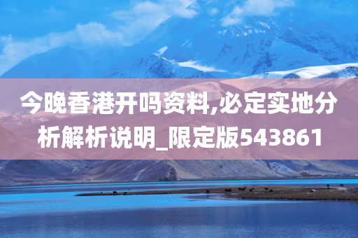 今晚香港开吗资料,必定实地分析解析说明_限定版543861