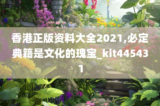 香港正版资料大全2021,必定典籍是文化的瑰宝_kit445431