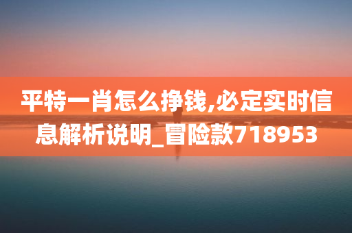 平特一肖怎么挣钱,必定实时信息解析说明_冒险款718953