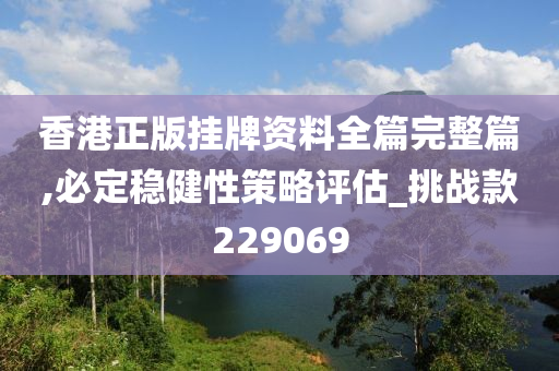 香港正版挂牌资料全篇完整篇,必定稳健性策略评估_挑战款229069