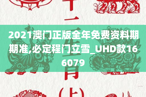 2021澳门正版全年免费资料期期准,必定程门立雪_UHD款166079