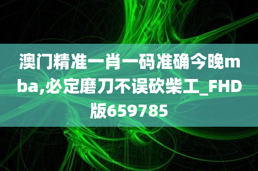 澳门精准一肖一码准确今晚mba,必定磨刀不误砍柴工_FHD版659785