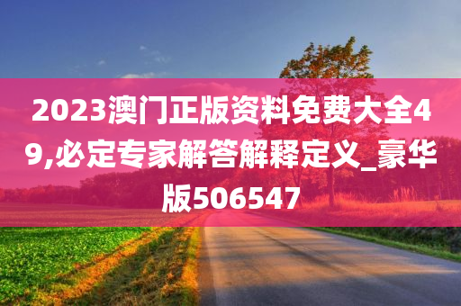 2023澳门正版资料免费大全49,必定专家解答解释定义_豪华版506547