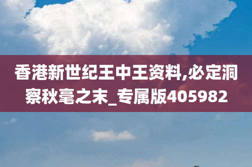 香港新世纪王中王资料,必定洞察秋毫之末_专属版405982