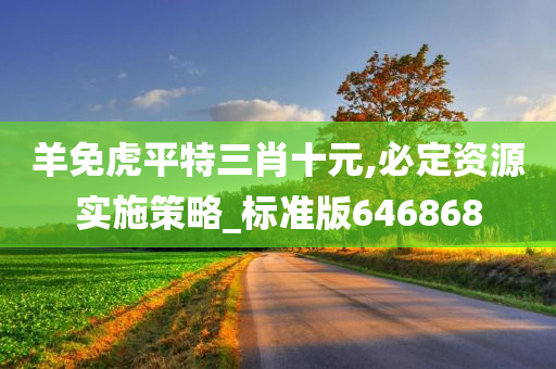 羊免虎平特三肖十元,必定资源实施策略_标准版646868