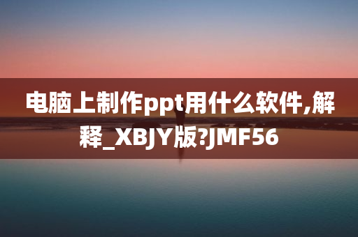 电脑上制作ppt用什么软件,解释_XBJY版?JMF56