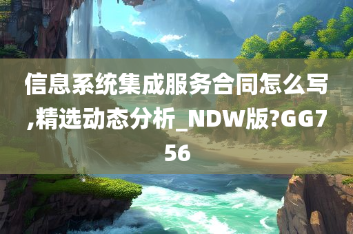 信息系统集成服务合同怎么写,精选动态分析_NDW版?GG756