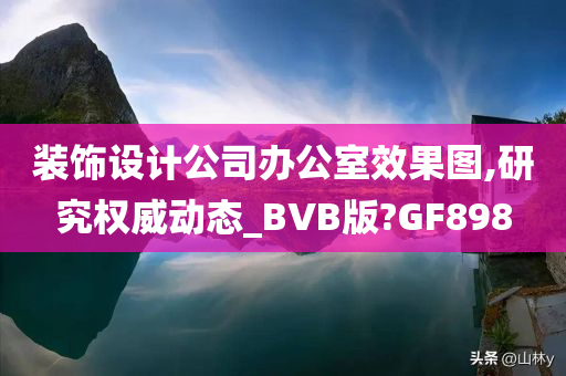 装饰设计公司办公室效果图,研究权威动态_BVB版?GF898