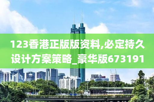 123香港正版版资料,必定持久设计方案策略_豪华版673191