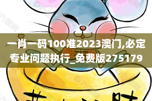 一肖一码100准2023澳门,必定专业问题执行_免费版275179