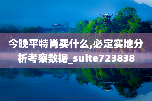 今晚平特肖买什么,必定实地分析考察数据_suite723838