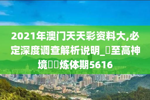 2021年澳门天天彩资料大,必定深度调查解析说明_‌至高神境‌‌炼体期5616