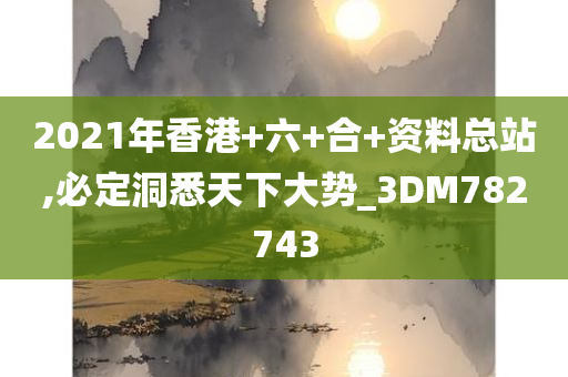 2021年香港+六+合+资料总站,必定洞悉天下大势_3DM782743