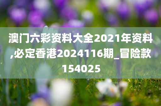 澳门六彩资料大全2021年资料,必定香港2024116期_冒险款154025