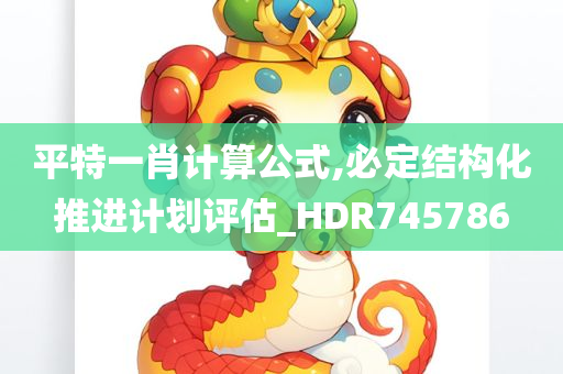 平特一肖计算公式,必定结构化推进计划评估_HDR745786