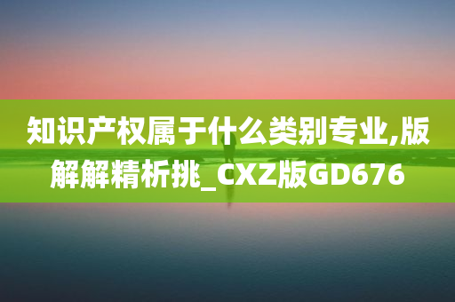 知识产权属于什么类别专业,版解解精析挑_CXZ版GD676