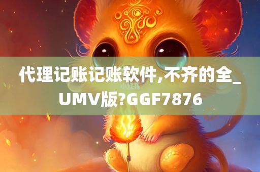 代理记账记账软件,不齐的全_UMV版?GGF7876