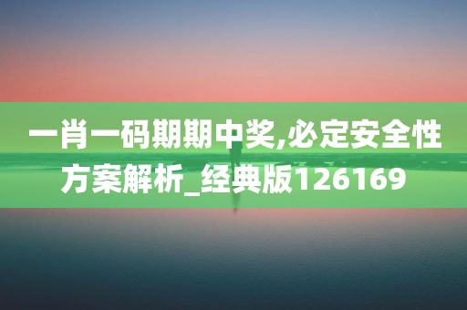 一肖一码期期中奖,必定安全性方案解析_经典版126169