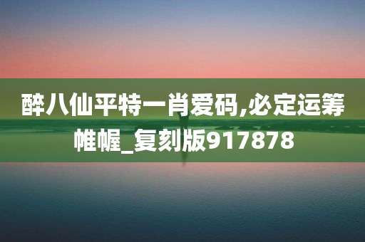 醉八仙平特一肖爱码,必定运筹帷幄_复刻版917878