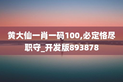 黄大仙一肖一码100,必定恪尽职守_开发版893878