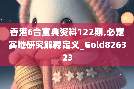 香港6合宝典资料122期,必定实地研究解释定义_Gold826323