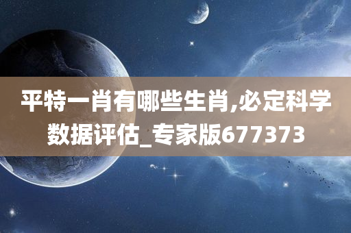 平特一肖有哪些生肖,必定科学数据评估_专家版677373