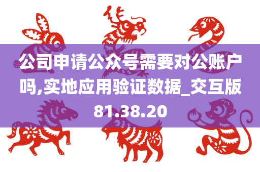 公司申请公众号需要对公账户吗,实地应用验证数据_交互版81.38.20