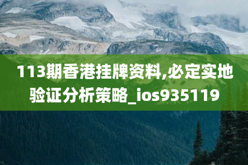 113期香港挂牌资料,必定实地验证分析策略_ios935119