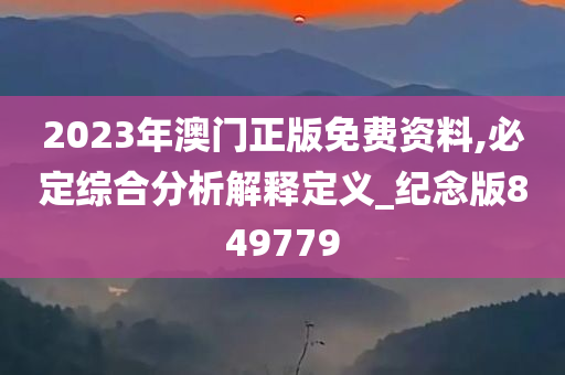 2023年澳门正版免费资料,必定综合分析解释定义_纪念版849779