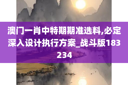 澳门一肖中特期期准选料,必定深入设计执行方案_战斗版183234