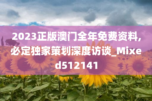 2023正版澳门全年免费资料,必定独家策划深度访谈_Mixed512141