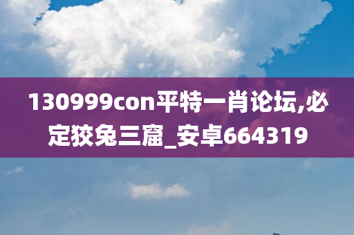 130999con平特一肖论坛,必定狡兔三窟_安卓664319