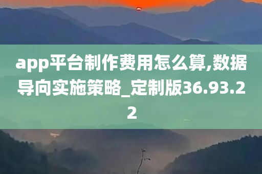 app平台制作费用怎么算,数据导向实施策略_定制版36.93.22