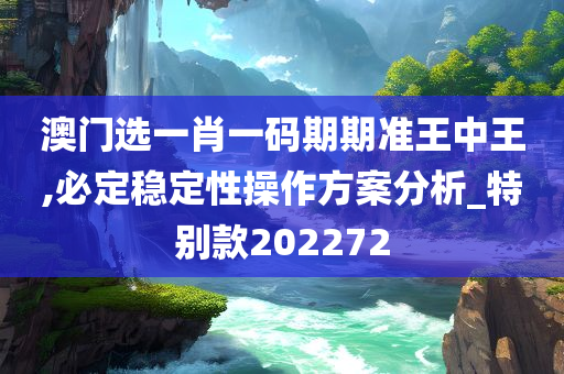 澳门选一肖一码期期准王中王,必定稳定性操作方案分析_特别款202272