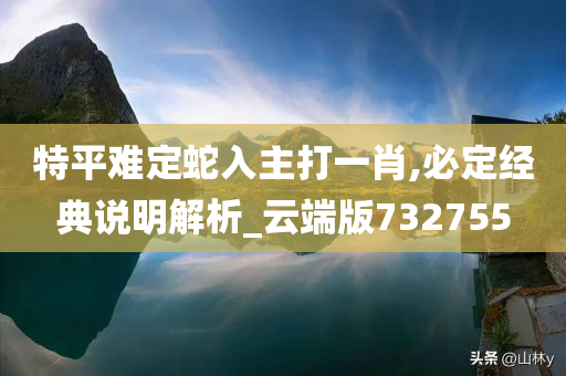 特平难定蛇入主打一肖,必定经典说明解析_云端版732755