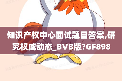 知识产权中心面试题目答案,研究权威动态_BVB版?GF898