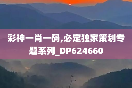 彩神一肖一码,必定独家策划专题系列_DP624660